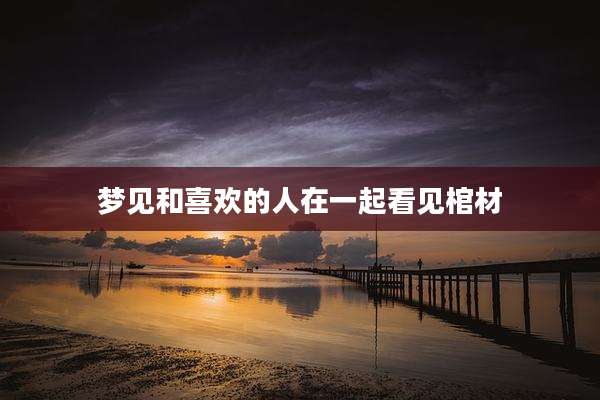 梦见和喜欢的人在一起看见棺材