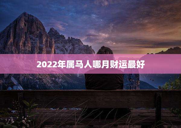 2022年属马人哪月财运最好