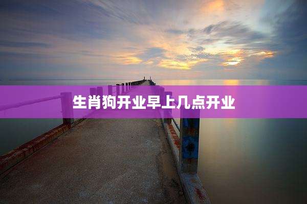 生肖狗开业早上几点开业