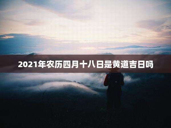 2021年农历四月十八日是黄道吉日吗