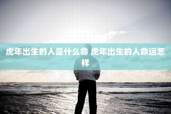 虎年出生的人是什么命 虎年出生的人命运怎样