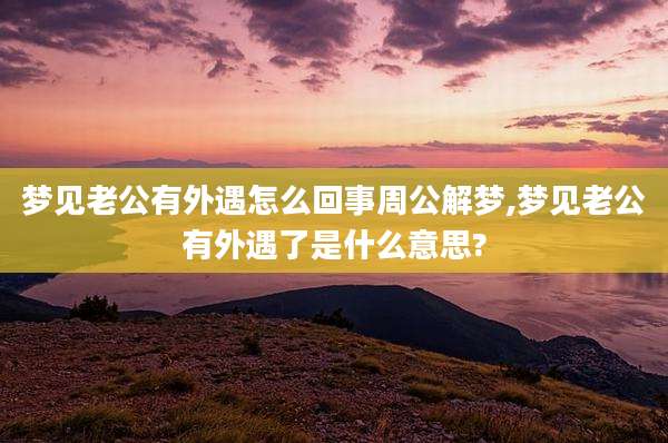 梦见老公有外遇怎么回事周公解梦,梦见老公有外遇了是什么意思?