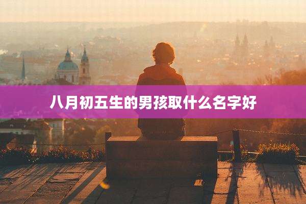 八月初五生的男孩取什么名字好