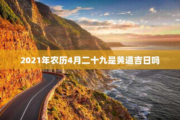 2021年农历4月二十九是黄道吉日吗