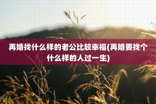再婚找什么样的老公比较幸福(再婚要找个什么样的人过一生)