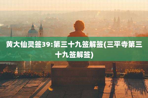 黄大仙灵签39:第三十九签解签(三平寺第三十九签解签)