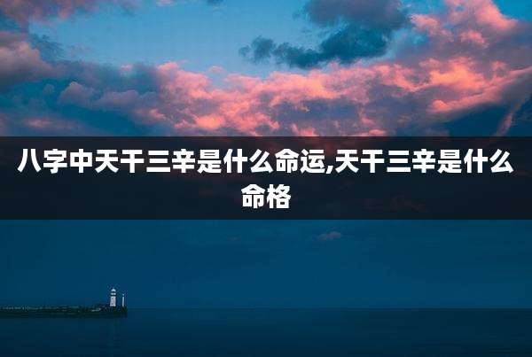 八字中天干三辛是什么命运,天干三辛是什么命格
