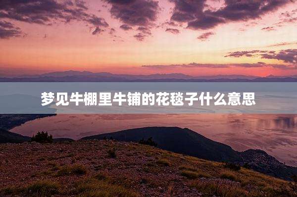 梦见牛棚里牛铺的花毯子什么意思
