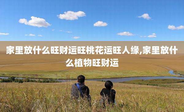 家里放什么旺财运旺桃花运旺人缘,家里放什么植物旺财运