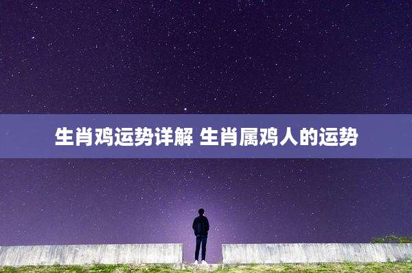 生肖鸡运势详解 生肖属鸡人的运势