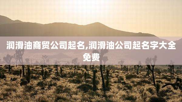 润滑油商贸公司起名,润滑油公司起名字大全免费