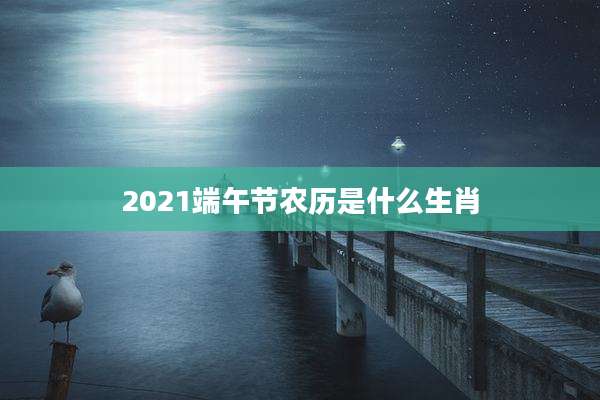 2021端午节农历是什么生肖