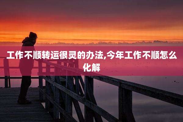 工作不顺转运很灵的办法,今年工作不顺怎么化解
