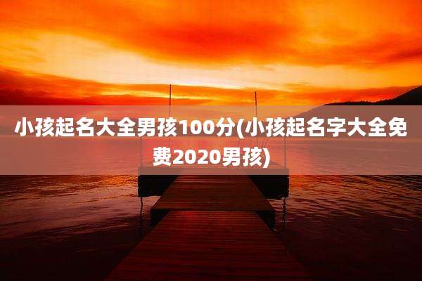 小孩起名大全男孩100分(小孩起名字大全免费2020男孩)
