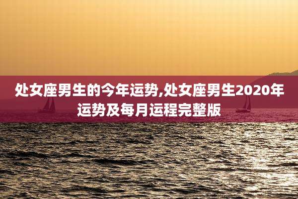 处女座男生的今年运势,处女座男生2020年运势及每月运程完整版