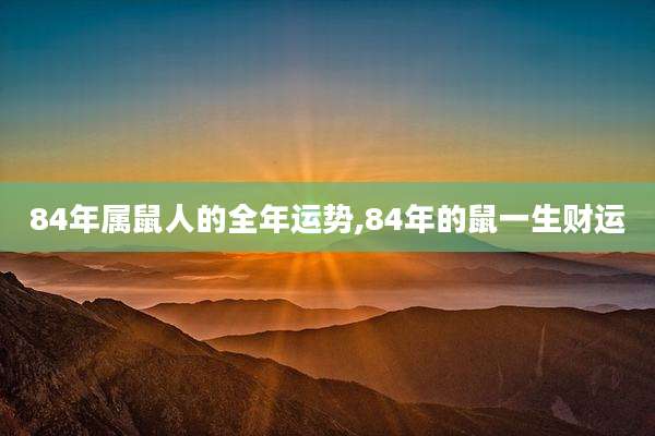 84年属鼠人的全年运势,84年的鼠一生财运