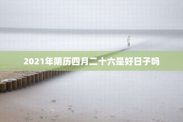 2021年阴历四月二十六是好日子吗