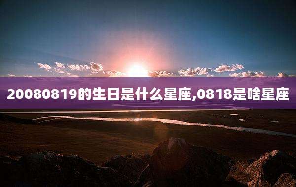 20080819的生日是什么星座,0818是啥星座