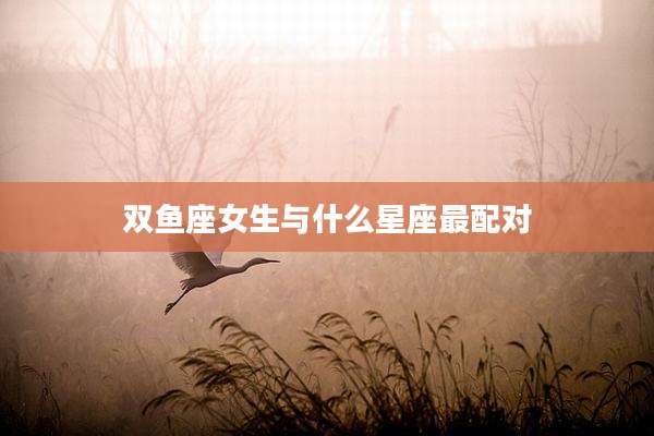 双鱼座女生与什么星座最配对