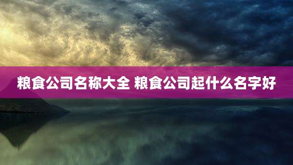 粮食公司名称大全 粮食公司起什么名字好