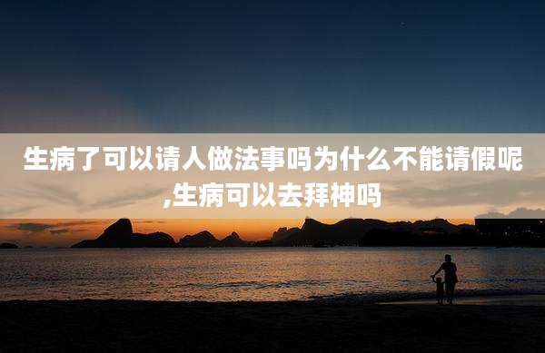 生病了可以请人做法事吗为什么不能请假呢,生病可以去拜神吗