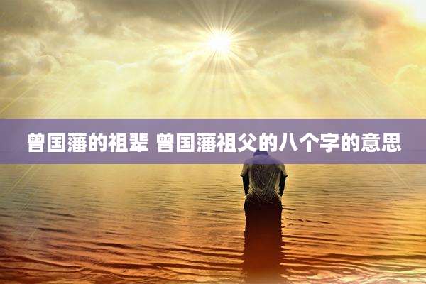 曾国藩的祖辈 曾国藩祖父的八个字的意思