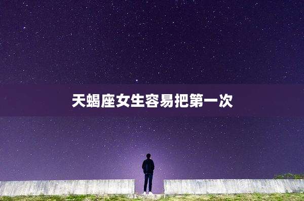 天蝎座女生容易把第一次