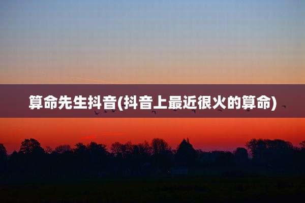 算命先生抖音(抖音上最近很火的算命)