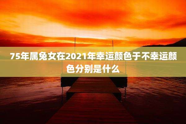 75年属兔女在2021年幸运颜色于不幸运颜色分别是什么