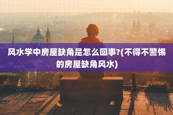 风水学中房屋缺角是怎么回事?(不得不警惕的房屋缺角风水)