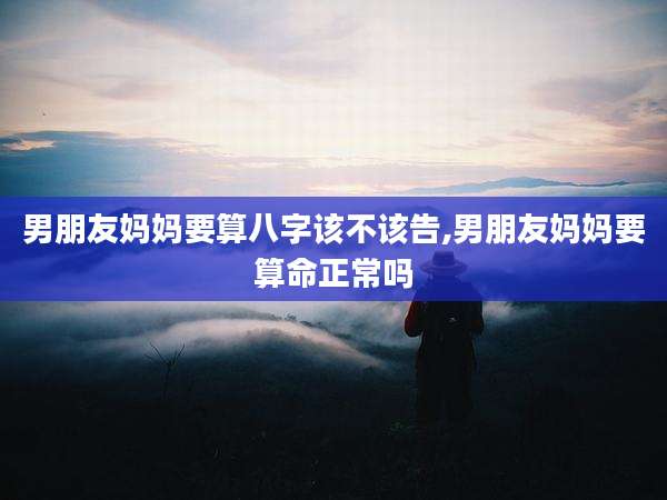 男朋友妈妈要算八字该不该告,男朋友妈妈要算命正常吗
