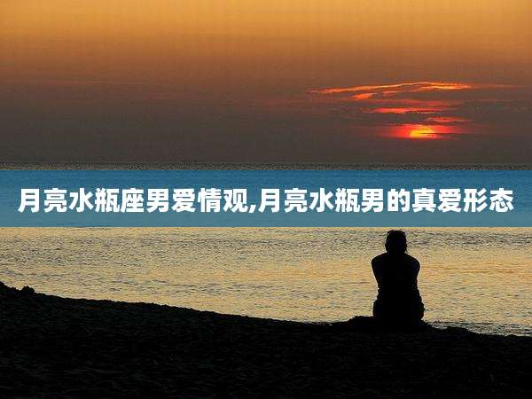 月亮水瓶座男爱情观,月亮水瓶男的真爱形态