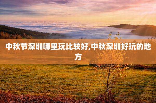 中秋节深圳哪里玩比较好,中秋深圳好玩的地方