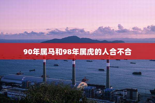 90年属马和98年属虎的人合不合