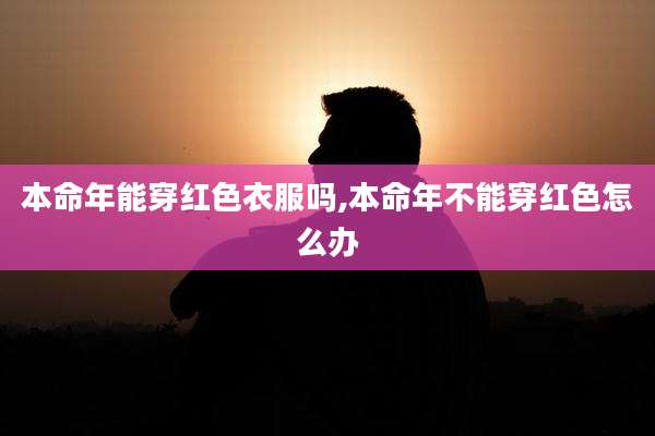 本命年能穿红色衣服吗,本命年不能穿红色怎么办