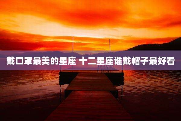 戴口罩最美的星座 十二星座谁戴帽子最好看