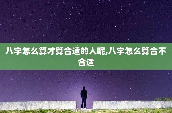八字怎么算才算合适的人呢,八字怎么算合不合适