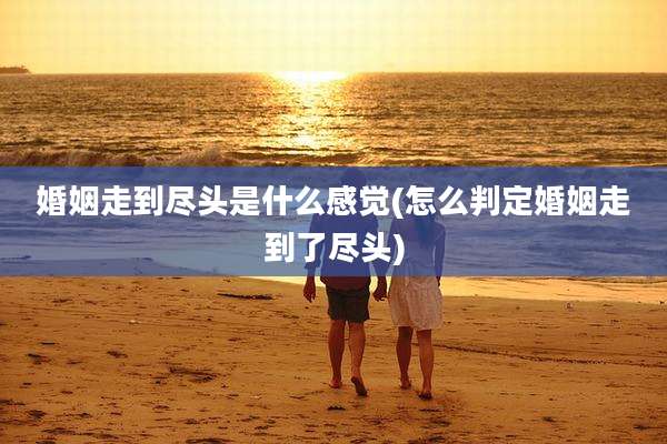 婚姻走到尽头是什么感觉(怎么判定婚姻走到了尽头)