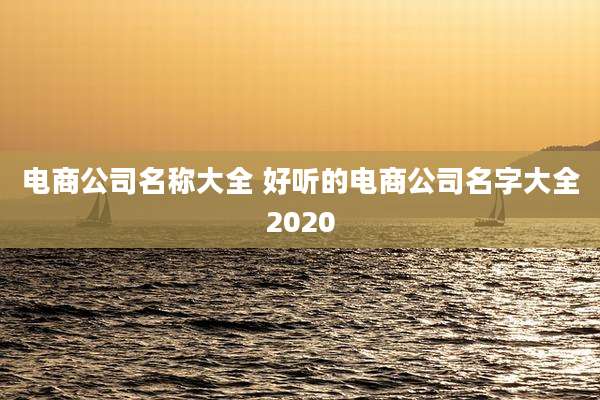 电商公司名称大全 好听的电商公司名字大全2020