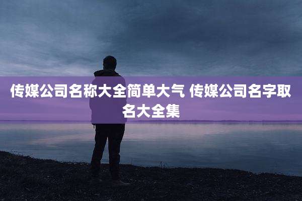 传媒公司名称大全简单大气 传媒公司名字取名大全集