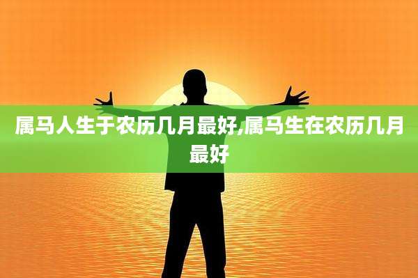 属马人生于农历几月最好,属马生在农历几月最好