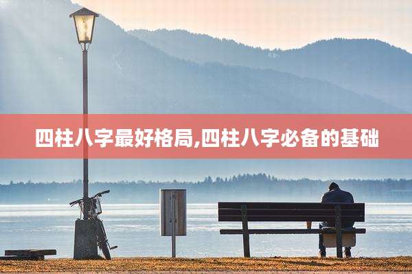四柱八字最好格局,四柱八字必备的基础