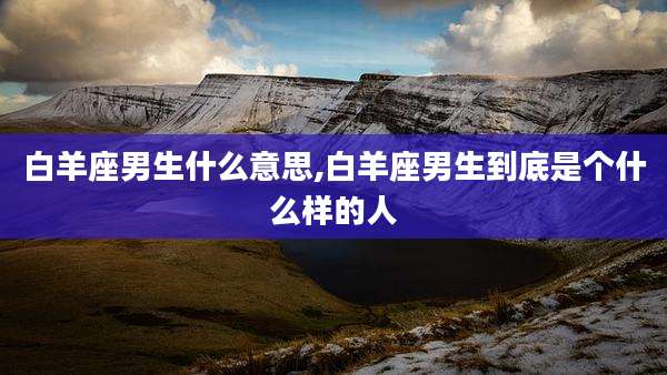 白羊座男生什么意思,白羊座男生到底是个什么样的人