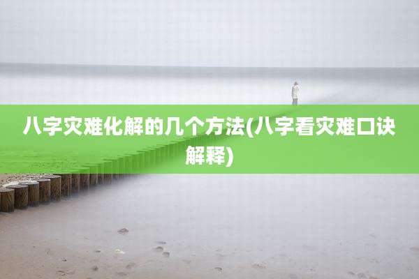 八字灾难化解的几个方法(八字看灾难口诀解释)