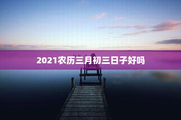 2021农历三月初三日子好吗