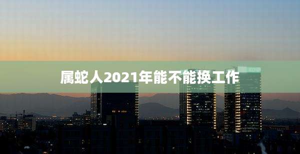 属蛇人2021年能不能换工作