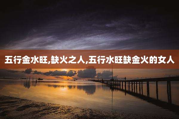 五行金水旺,缺火之人,五行水旺缺金火的女人