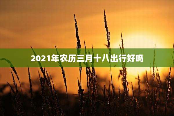 2021年农历三月十八出行好吗