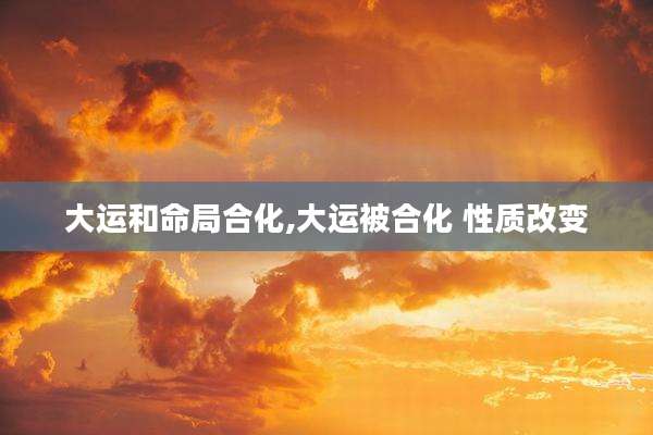 大运和命局合化,大运被合化 性质改变