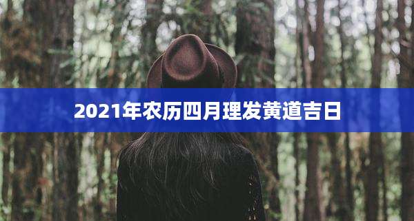 2021年农历四月理发黄道吉日